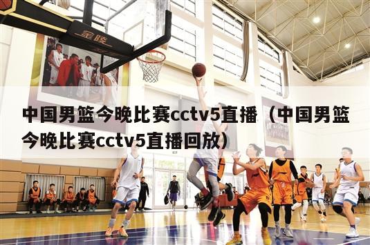中国男篮今晚比赛cctv5直播（中国男篮今晚比赛cctv5直播回放）