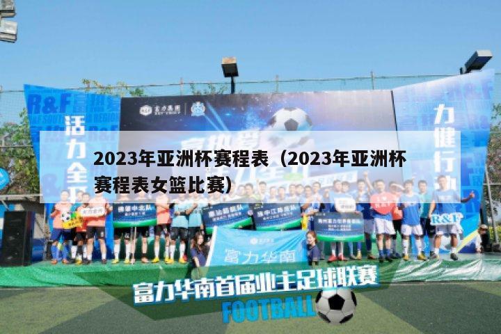 2023年亚洲杯赛程表（2023年亚洲杯赛程表女篮比赛）