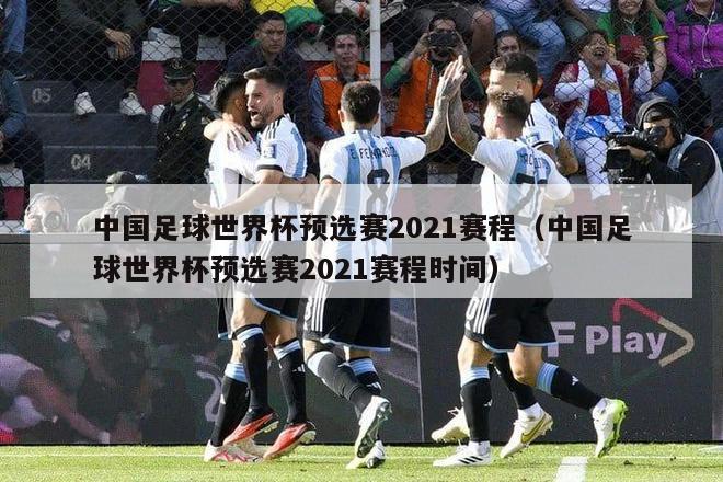 中国足球世界杯预选赛2021赛程（中国足球世界杯预选赛2021赛程时间）